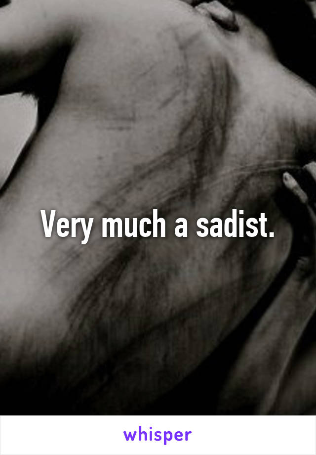 Very much a sadist.