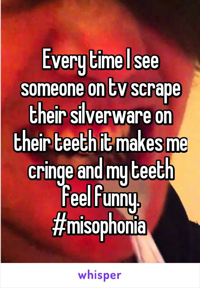 Every time I see someone on tv scrape their silverware on their teeth it makes me cringe and my teeth feel funny. #misophonia 