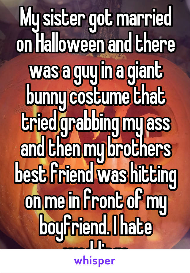 My sister got married on Halloween and there was a guy in a giant bunny costume that tried grabbing my ass and then my brothers best friend was hitting on me in front of my boyfriend. I hate weddings