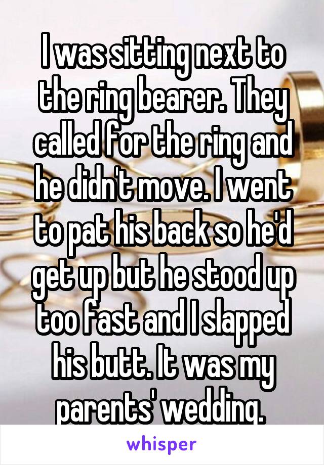 I was sitting next to the ring bearer. They called for the ring and he didn't move. I went to pat his back so he'd get up but he stood up too fast and I slapped his butt. It was my parents' wedding. 