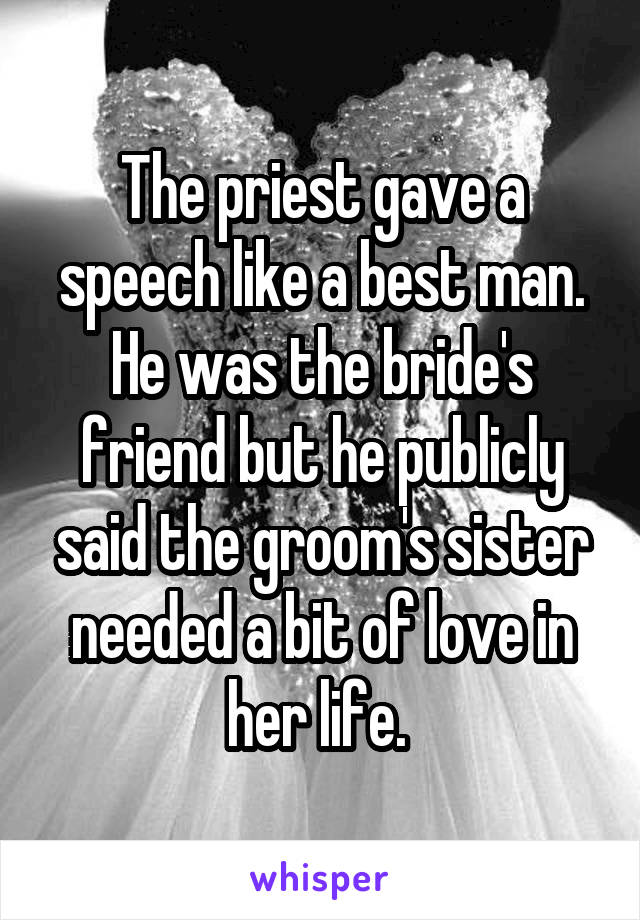 The priest gave a speech like a best man. He was the bride's friend but he publicly said the groom's sister needed a bit of love in her life. 