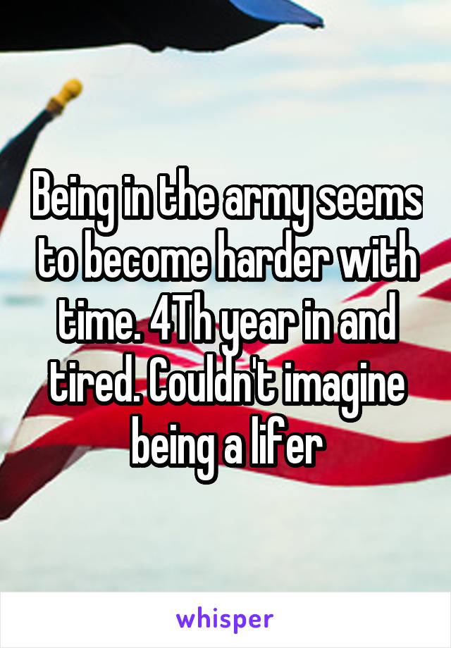 Being in the army seems to become harder with time. 4Th year in and tired. Couldn't imagine being a lifer