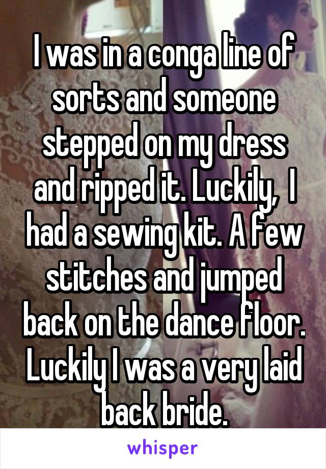I was in a conga line of sorts and someone stepped on my dress and ripped it. Luckily,  I had a sewing kit. A few stitches and jumped back on the dance floor. Luckily I was a very laid back bride.