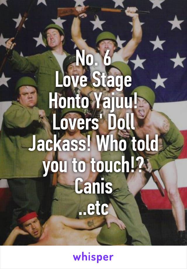 No. 6
Love Stage
Honto Yajuu!
Lovers' Doll
Jackass! Who told you to touch!?
Canis
..etc
