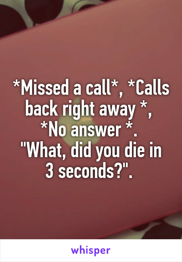 *Missed a call*, *Calls back right away *, 
*No answer *. 
"What, did you die in 3 seconds?". 