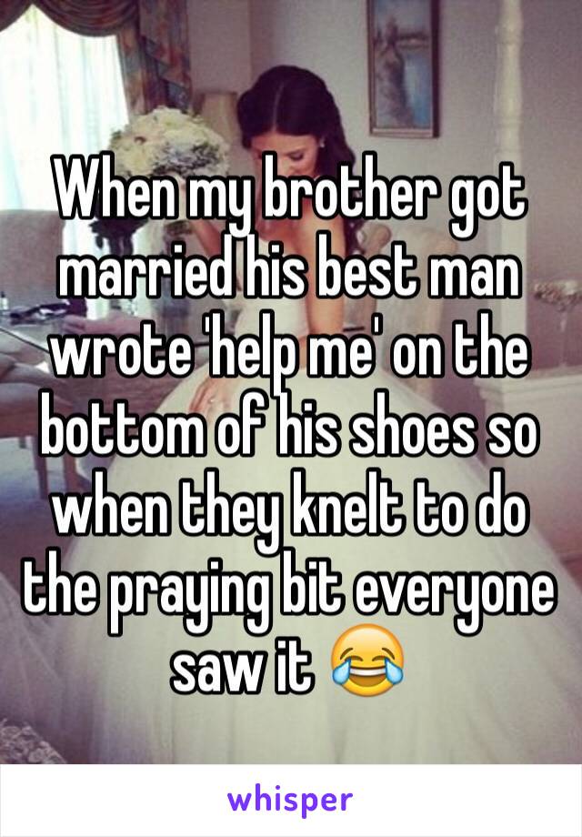 When my brother got married his best man wrote 'help me' on the bottom of his shoes so when they knelt to do the praying bit everyone saw it 😂