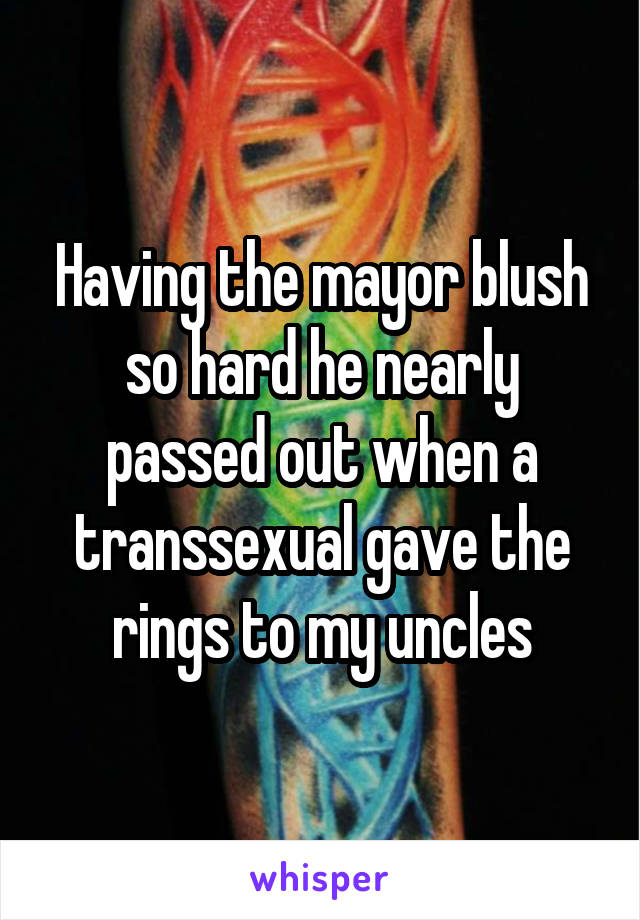 Having the mayor blush so hard he nearly passed out when a transsexual gave the rings to my uncles