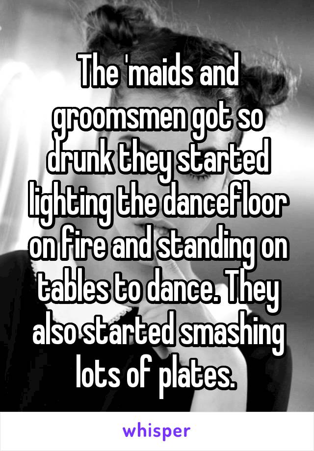 The 'maids and groomsmen got so drunk they started lighting the dancefloor on fire and standing on tables to dance. They also started smashing lots of plates. 