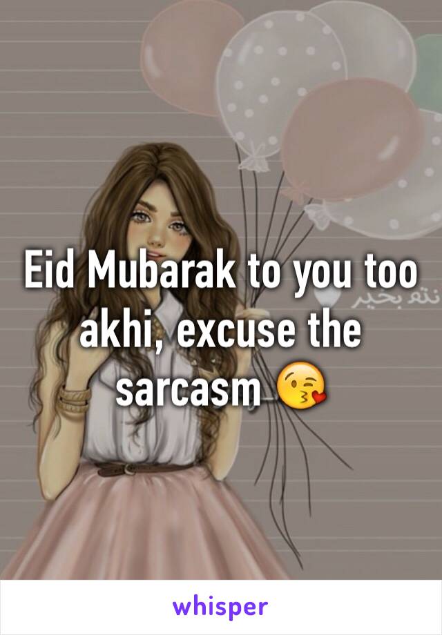 Eid Mubarak to you too akhi, excuse the sarcasm 😘