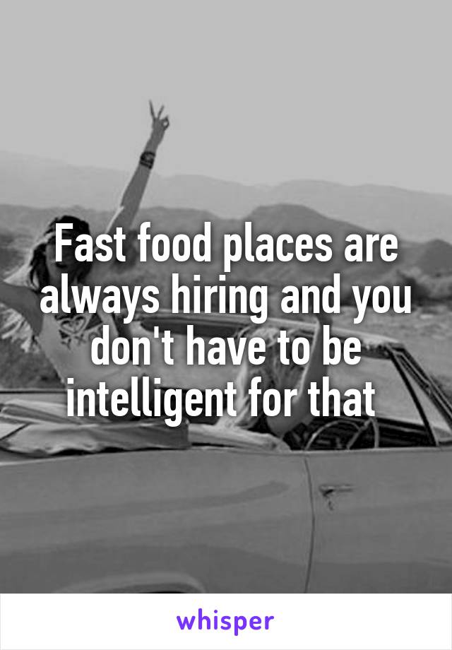 Fast food places are always hiring and you don't have to be intelligent for that 