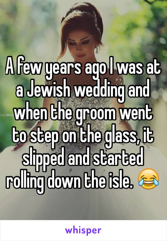 A few years ago I was at a Jewish wedding and when the groom went to step on the glass, it slipped and started rolling down the isle. 😂