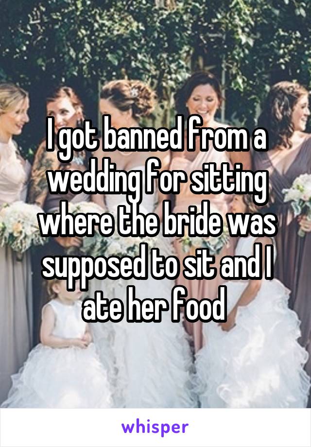 I got banned from a wedding for sitting where the bride was supposed to sit and I ate her food 