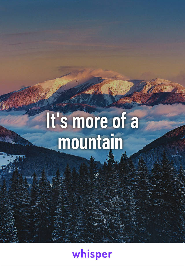 It's more of a mountain 