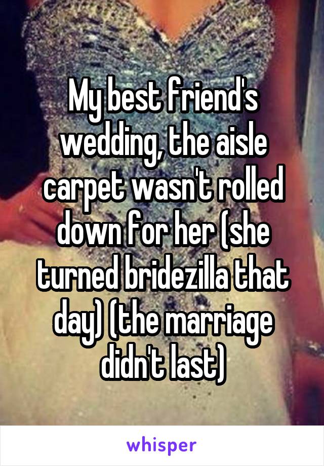 My best friend's wedding, the aisle carpet wasn't rolled down for her (she turned bridezilla that day) (the marriage didn't last)
