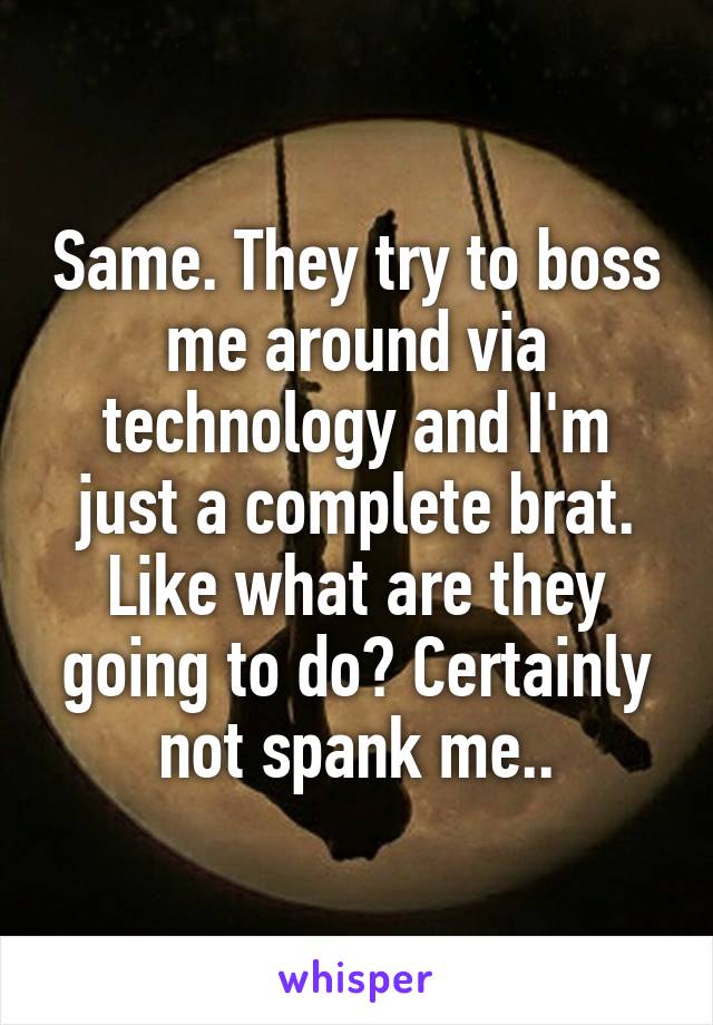 Same. They try to boss me around via technology and I'm just a complete brat. Like what are they going to do? Certainly not spank me..