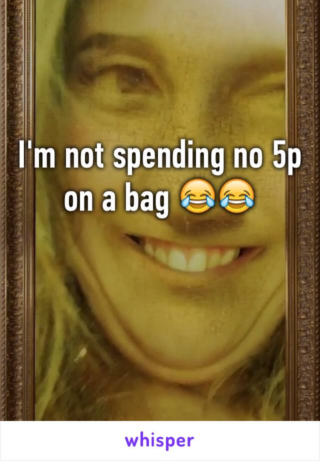 I'm not spending no 5p on a bag 😂😂