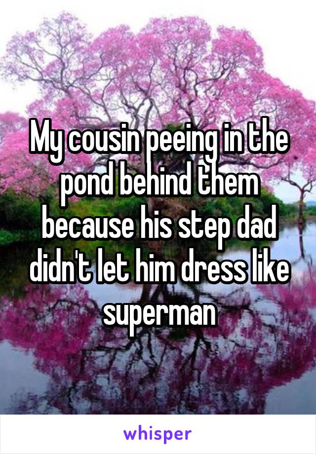 My cousin peeing in the pond behind them because his step dad didn't let him dress like superman
