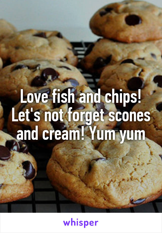 Love fish and chips! Let's not forget scones and cream! Yum yum