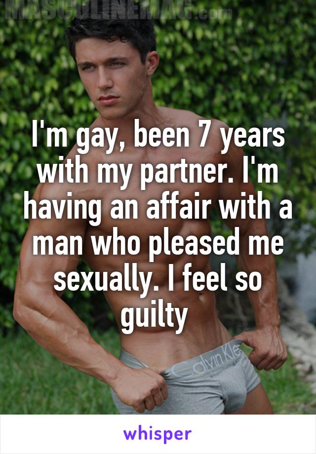 I'm gay, been 7 years with my partner. I'm having an affair with a man who pleased me sexually. I feel so guilty 