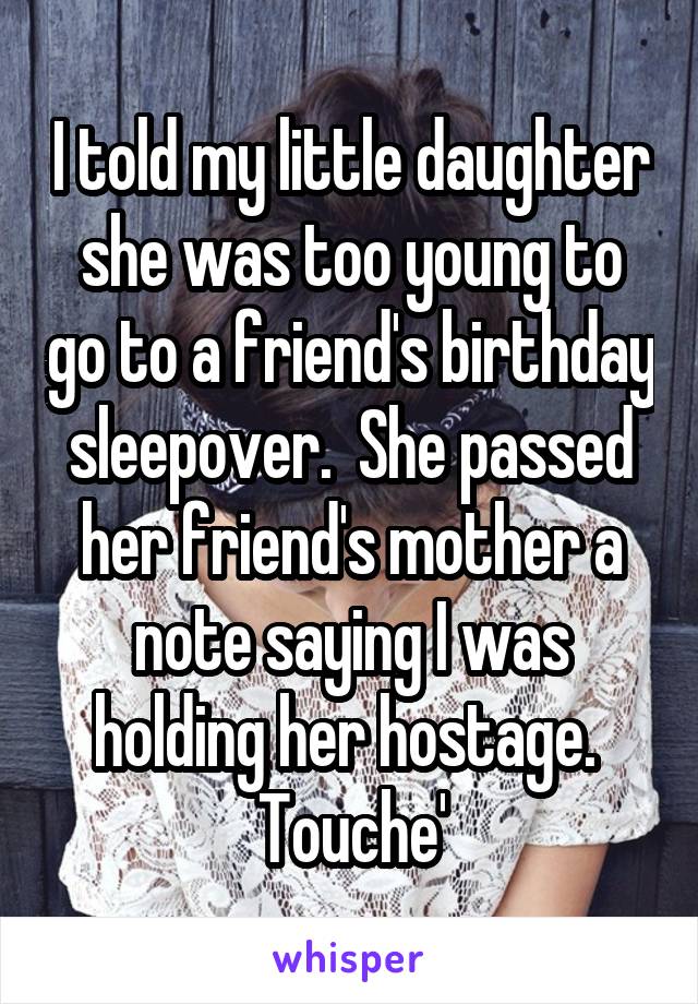 I told my little daughter she was too young to go to a friend's birthday sleepover.  She passed her friend's mother a note saying I was holding her hostage.  Touche'