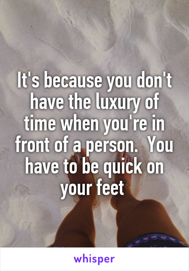 It's because you don't have the luxury of time when you're in front of a person.  You have to be quick on your feet 