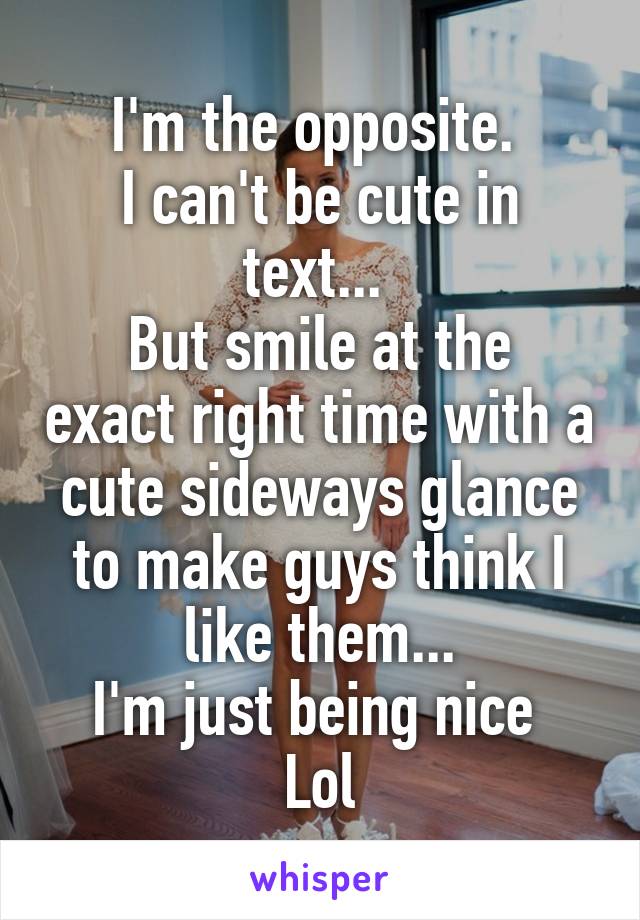 I'm the opposite. 
I can't be cute in text... 
But smile at the exact right time with a cute sideways glance to make guys think I like them...
I'm just being nice 
Lol