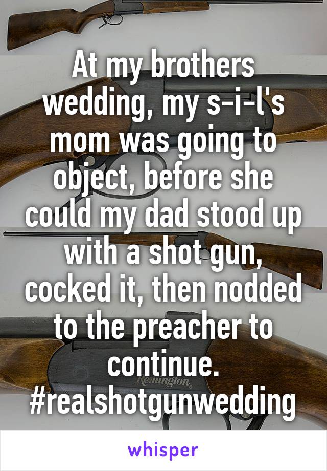 At my brothers wedding, my s-i-l's mom was going to object, before she could my dad stood up with a shot gun, cocked it, then nodded to the preacher to continue. #realshotgunwedding