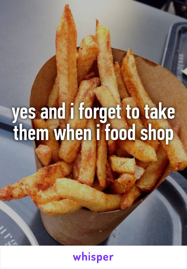 yes and i forget to take them when i food shop 