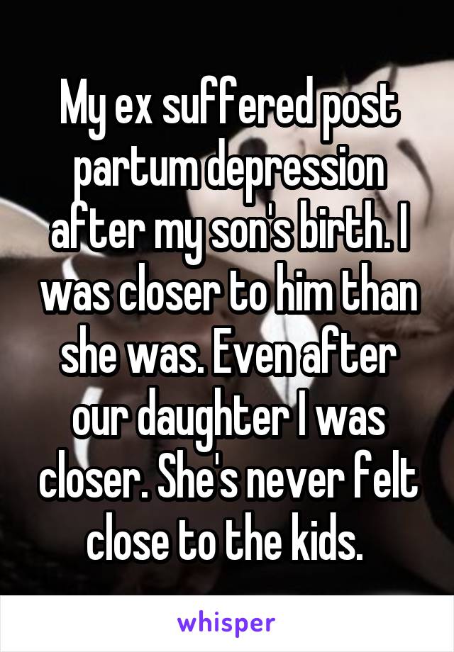My ex suffered post partum depression after my son's birth. I was closer to him than she was. Even after our daughter I was closer. She's never felt close to the kids. 