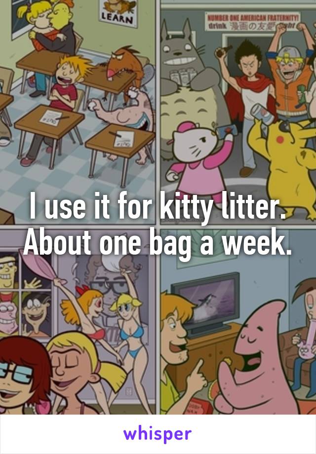 I use it for kitty litter. About one bag a week.