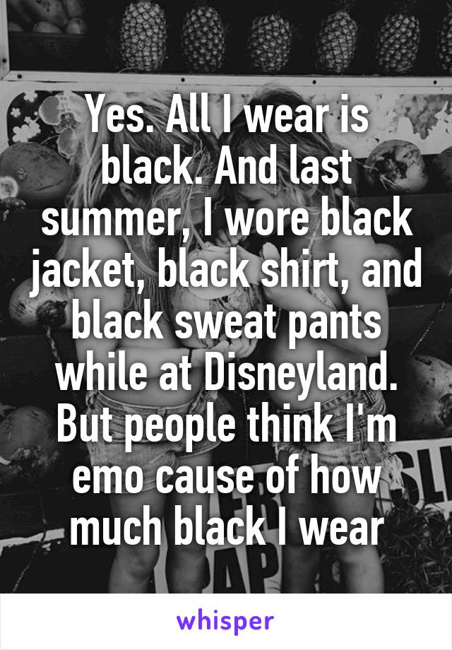 Yes. All I wear is black. And last summer, I wore black jacket, black shirt, and black sweat pants while at Disneyland. But people think I'm emo cause of how much black I wear