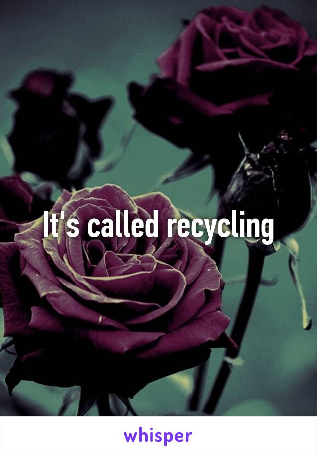 It's called recycling