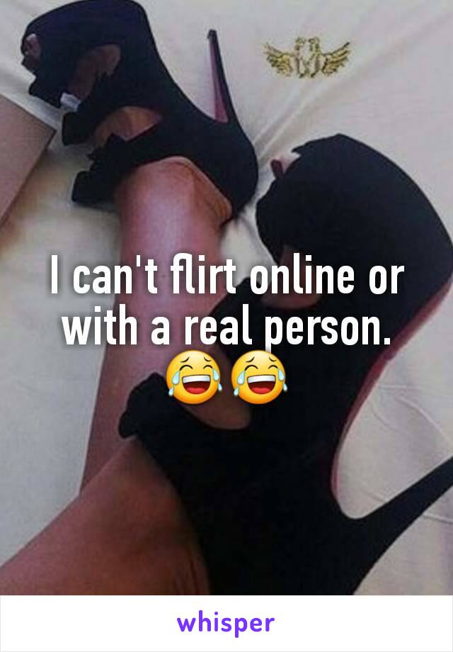 I can't flirt online or with a real person. 😂😂