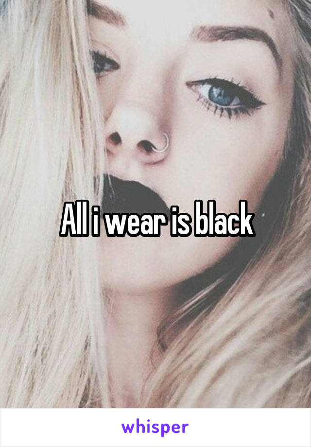 All i wear is black