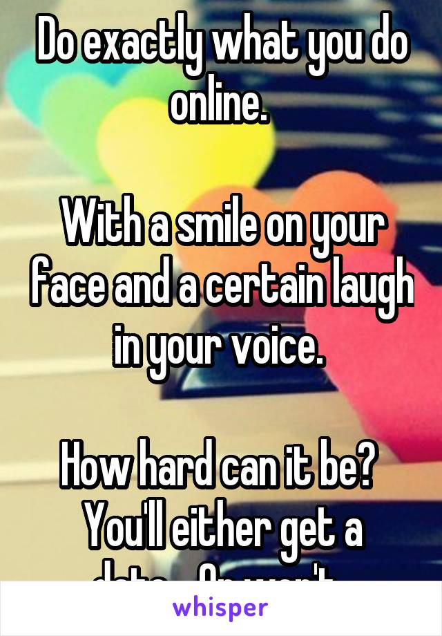 Do exactly what you do online. 

With a smile on your face and a certain laugh in your voice. 

How hard can it be? 
You'll either get a date... Or won't. 