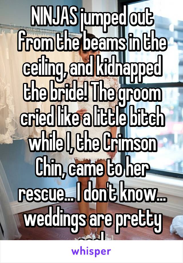 NINJAS jumped out from the beams in the ceiling, and kidnapped the bride! The groom cried like a little bitch while I, the Crimson Chin, came to her rescue... I don't know... weddings are pretty cool.