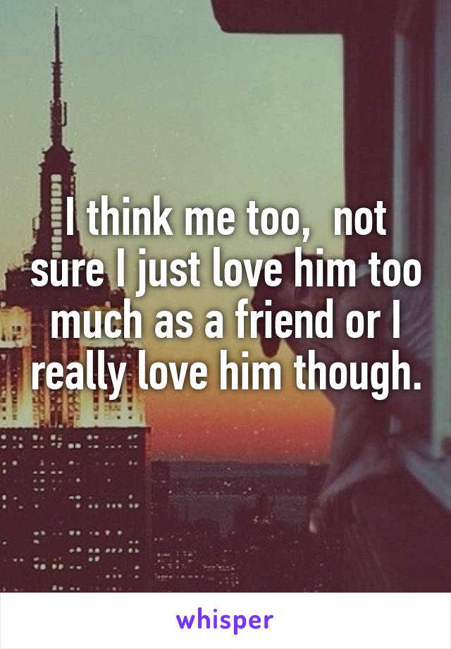 I think me too,  not sure I just love him too much as a friend or I really love him though. 