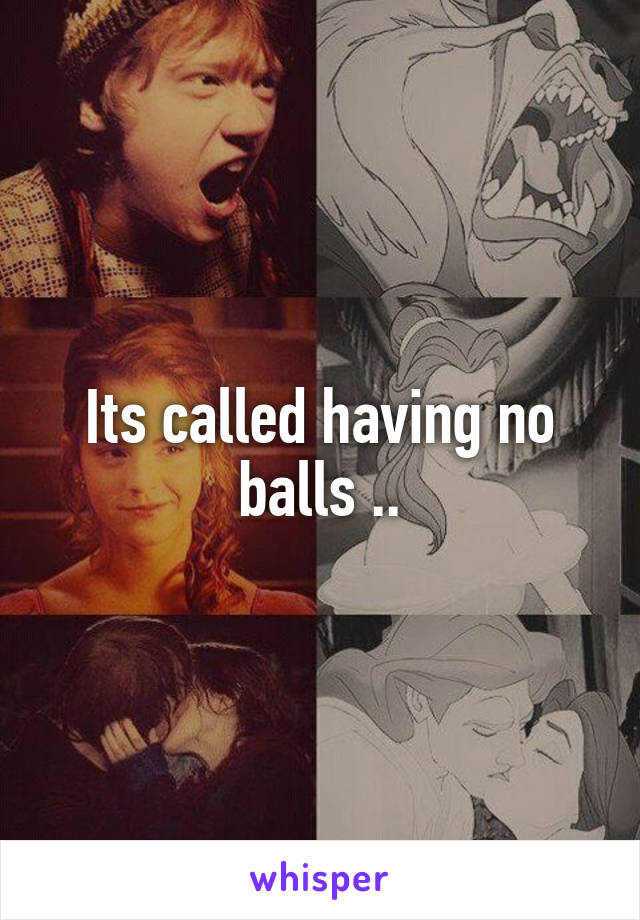 Its called having no balls ..