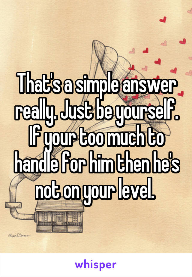 That's a simple answer really. Just be yourself. If your too much to handle for him then he's not on your level. 