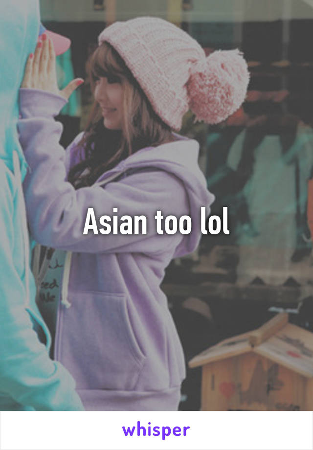 Asian too lol