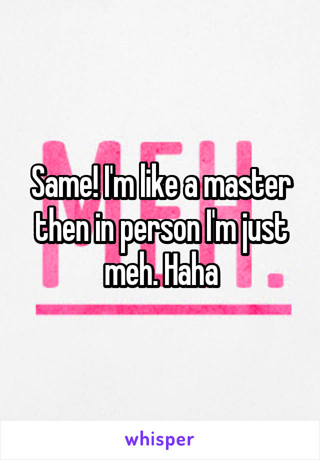 Same! I'm like a master then in person I'm just meh. Haha