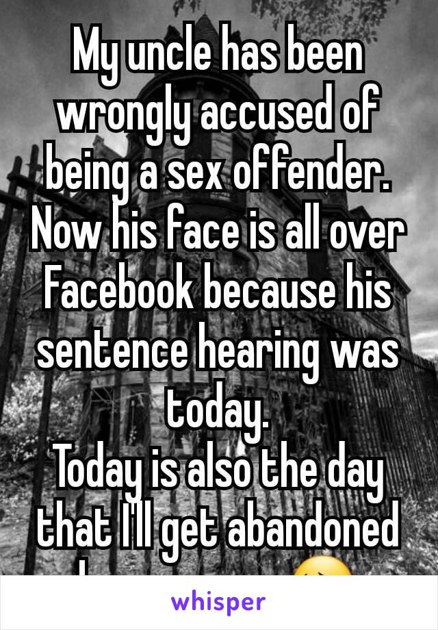 My uncle has been wrongly accused of being a sex offender. Now his face is all over Facebook because his sentence hearing was today.
Today is also the day that I'll get abandoned by everyone 😔