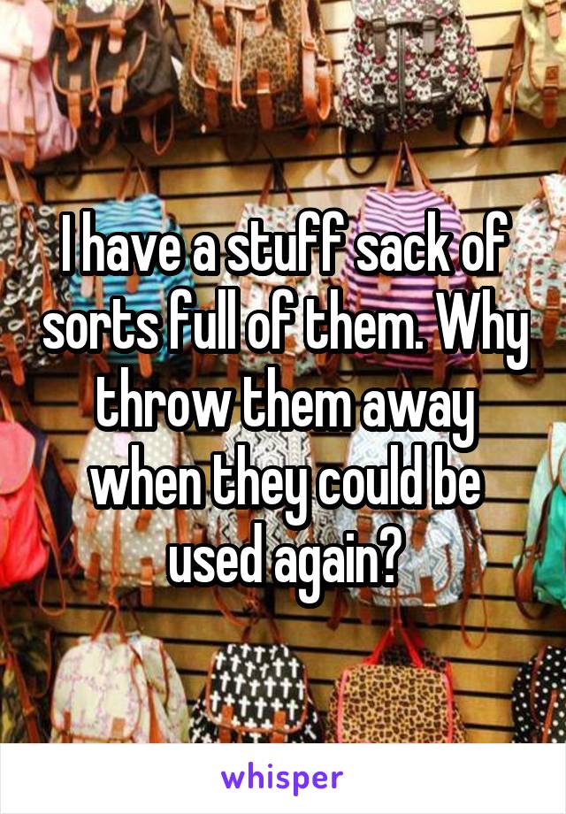 I have a stuff sack of sorts full of them. Why throw them away when they could be used again?