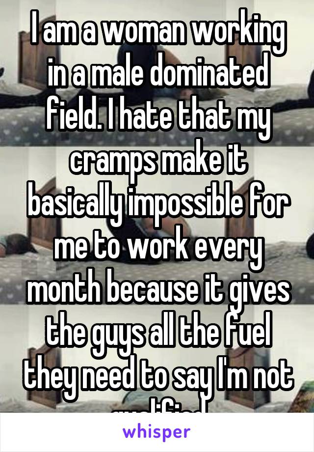 I am a woman working in a male dominated field. I hate that my cramps make it basically impossible for me to work every month because it gives the guys all the fuel they need to say I'm not qualified
