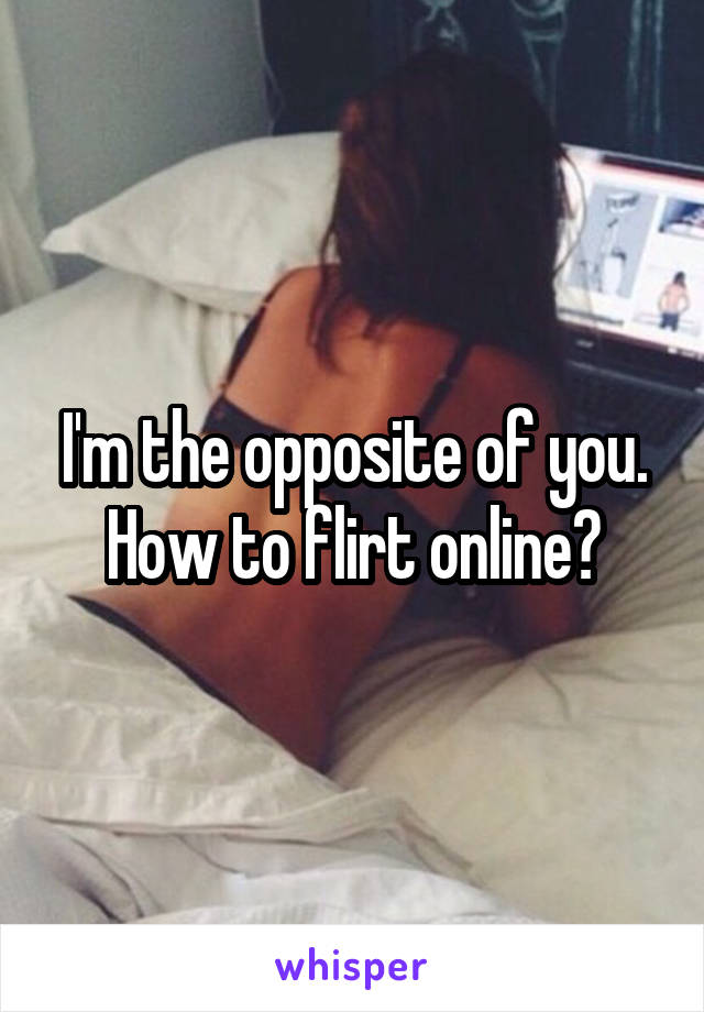 I'm the opposite of you. How to flirt online?