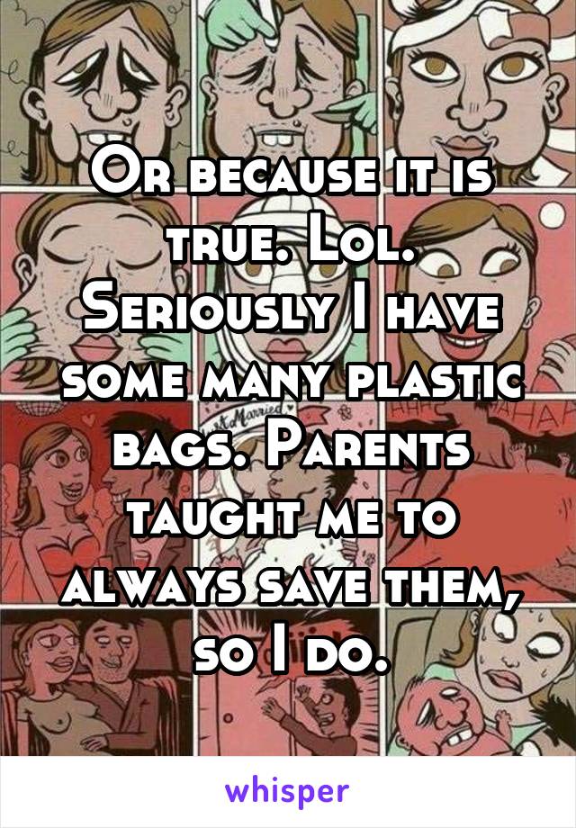 Or because it is true. Lol. Seriously I have some many plastic bags. Parents taught me to always save them, so I do.