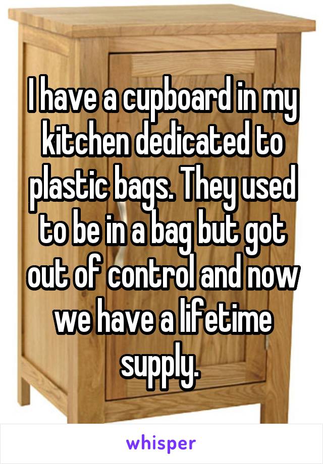 I have a cupboard in my kitchen dedicated to plastic bags. They used to be in a bag but got out of control and now we have a lifetime supply. 