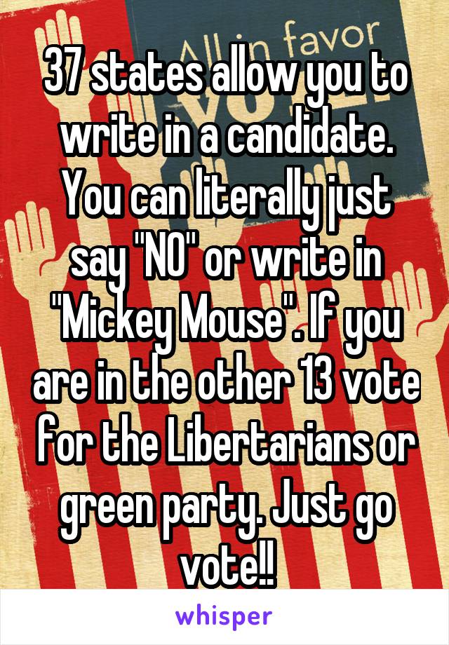 37 states allow you to write in a candidate. You can literally just say "NO" or write in "Mickey Mouse". If you are in the other 13 vote for the Libertarians or green party. Just go vote!!