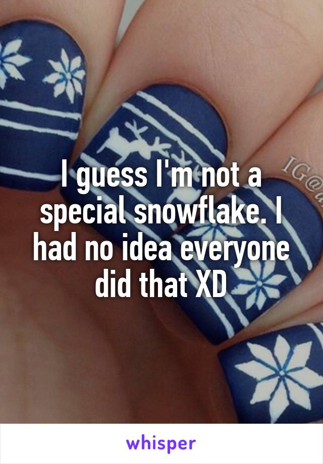 I guess I'm not a special snowflake. I had no idea everyone did that XD