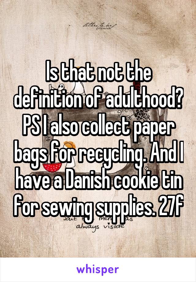 Is that not the definition of adulthood? PS I also collect paper bags for recycling. And I have a Danish cookie tin for sewing supplies. 27f